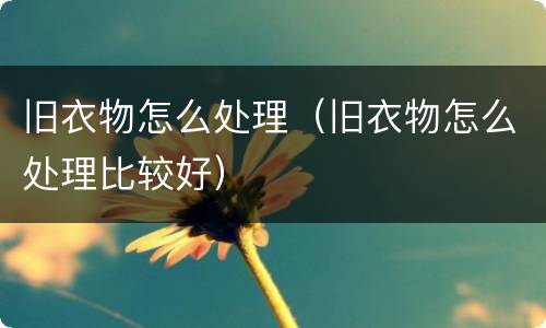 旧衣物怎么处理（旧衣物怎么处理比较好）