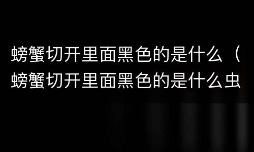 螃蟹切开里面黑色的是什么（螃蟹切开里面黑色的是什么虫）