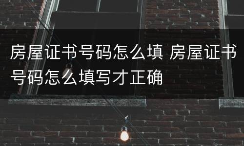 房屋证书号码怎么填 房屋证书号码怎么填写才正确