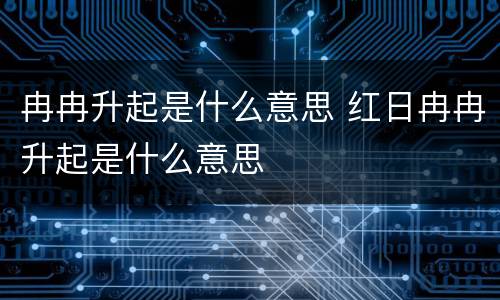 冉冉升起是什么意思 红日冉冉升起是什么意思