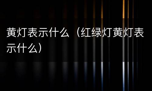 黄灯表示什么（红绿灯黄灯表示什么）