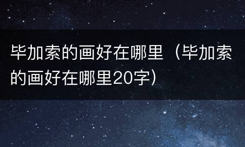 毕加索的画好在哪里（毕加索的画好在哪里20字）