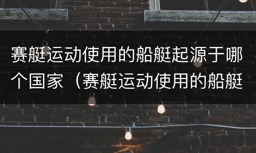赛艇运动使用的船艇起源于哪个国家（赛艇运动使用的船艇起源于哪个国家和地区）