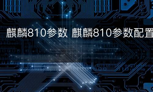 麒麟810参数 麒麟810参数配置