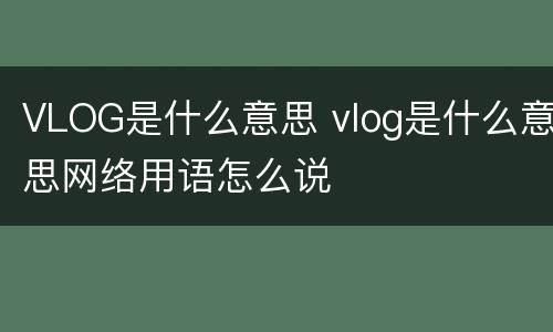 VLOG是什么意思 vlog是什么意思网络用语怎么说