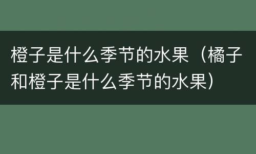橙子是什么季节的水果（橘子和橙子是什么季节的水果）