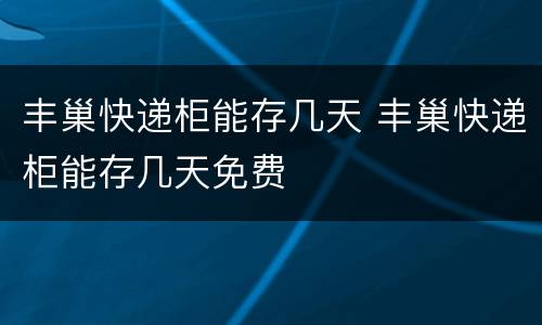 丰巢快递柜能存几天 丰巢快递柜能存几天免费
