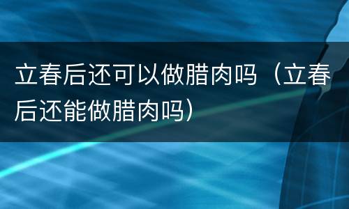 立春后还可以做腊肉吗（立春后还能做腊肉吗）
