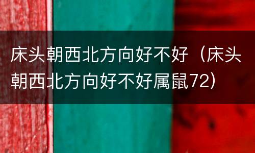 床头朝西北方向好不好（床头朝西北方向好不好属鼠72）