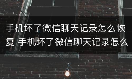 手机坏了微信聊天记录怎么恢复 手机坏了微信聊天记录怎么恢复到另一个手机