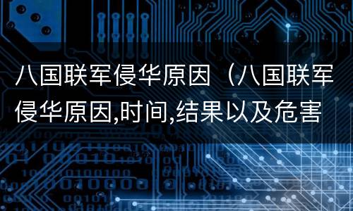 八国联军侵华原因（八国联军侵华原因,时间,结果以及危害）