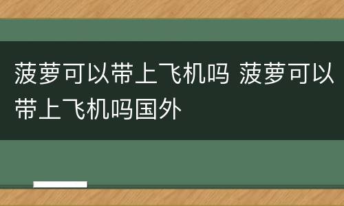 菠萝可以带上飞机吗 菠萝可以带上飞机吗国外