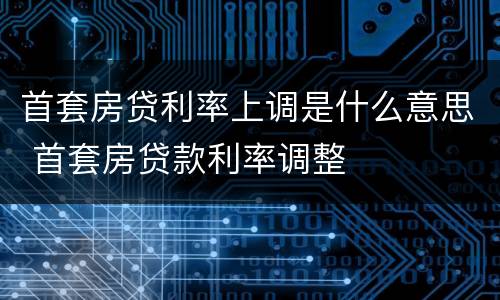 首套房贷利率上调是什么意思 首套房贷款利率调整