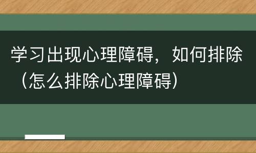 学习出现心理障碍，如何排除（怎么排除心理障碍）