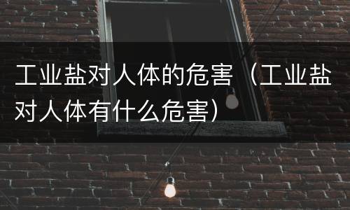 工业盐对人体的危害（工业盐对人体有什么危害）