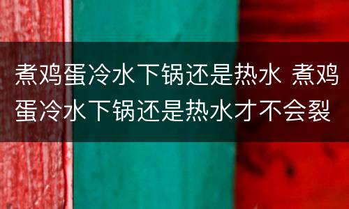 煮鸡蛋冷水下锅还是热水 煮鸡蛋冷水下锅还是热水才不会裂