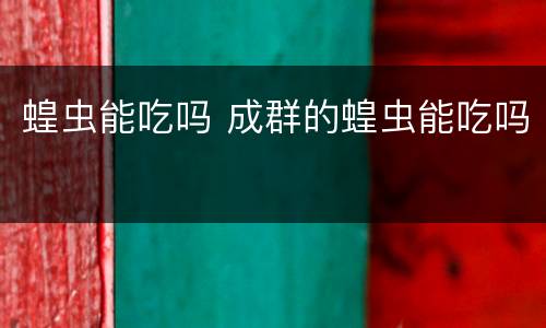 蝗虫能吃吗 成群的蝗虫能吃吗