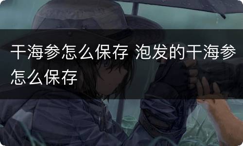 干海参怎么保存 泡发的干海参怎么保存