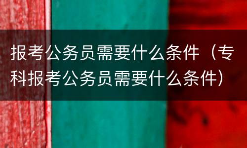 报考公务员需要什么条件（专科报考公务员需要什么条件）