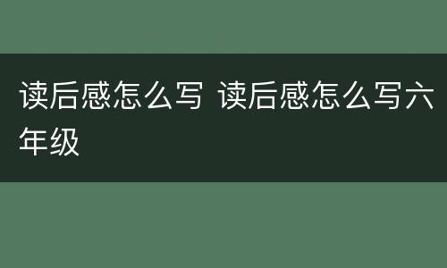 读后感怎么写 读后感怎么写六年级