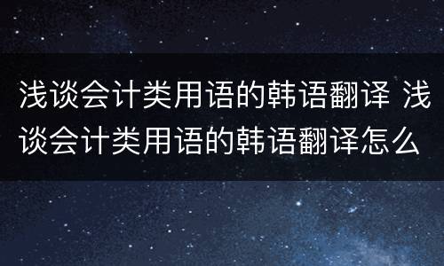 浅谈会计类用语的韩语翻译 浅谈会计类用语的韩语翻译怎么写