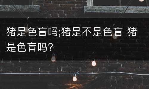 猪是色盲吗;猪是不是色盲 猪是色盲吗?