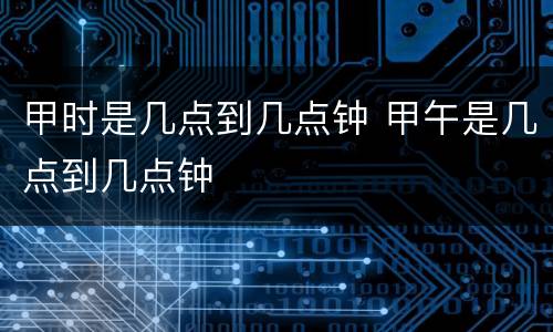 甲时是几点到几点钟 甲午是几点到几点钟