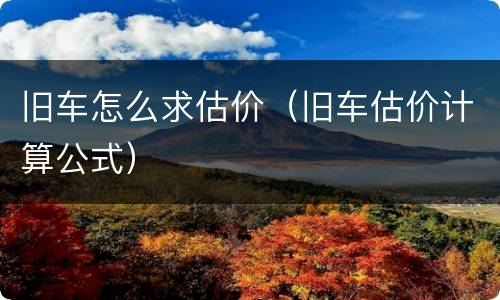 旧车怎么求估价（旧车估价计算公式）