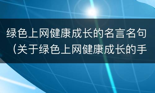 绿色上网健康成长的名言名句（关于绿色上网健康成长的手抄报内容）
