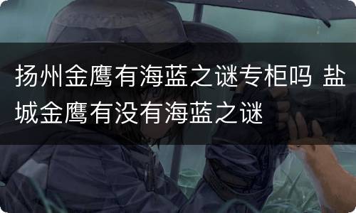 扬州金鹰有海蓝之谜专柜吗 盐城金鹰有没有海蓝之谜