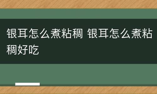 银耳怎么煮粘稠 银耳怎么煮粘稠好吃