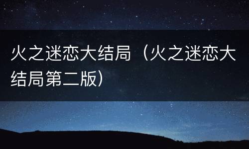 火之迷恋大结局（火之迷恋大结局第二版）