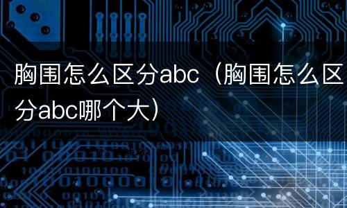 胸围怎么区分abc（胸围怎么区分abc哪个大）