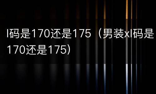 l码是170还是175（男装xl码是170还是175）