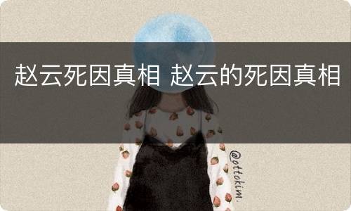 赵云死因真相 赵云的死因真相