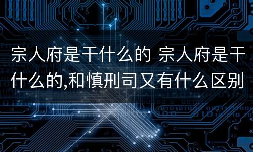 宗人府是干什么的 宗人府是干什么的,和慎刑司又有什么区别
