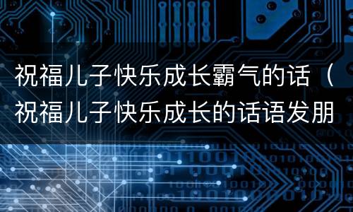 祝福儿子快乐成长霸气的话（祝福儿子快乐成长的话语发朋友圈）
