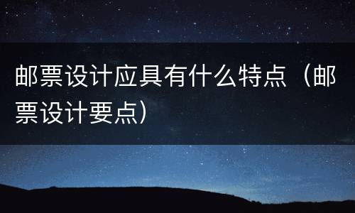 邮票设计应具有什么特点（邮票设计要点）
