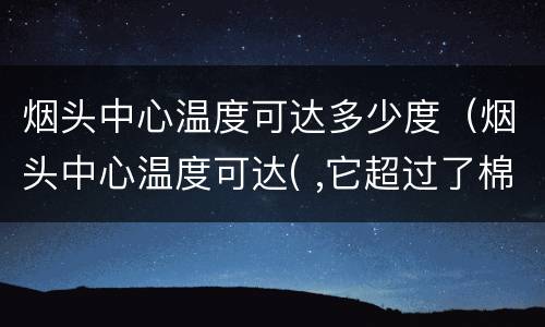 烟头中心温度可达多少度（烟头中心温度可达( ,它超过了棉、麻）