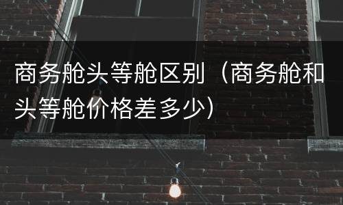 商务舱头等舱区别（商务舱和头等舱价格差多少）