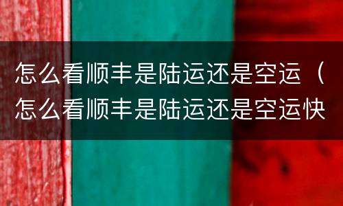 怎么看顺丰是陆运还是空运（怎么看顺丰是陆运还是空运快递单号）