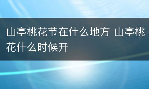 山亭桃花节在什么地方 山亭桃花什么时候开