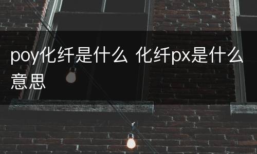poy化纤是什么 化纤px是什么意思