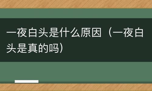 一夜白头是什么原因（一夜白头是真的吗）