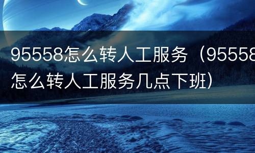 95558怎么转人工服务（95558怎么转人工服务几点下班）