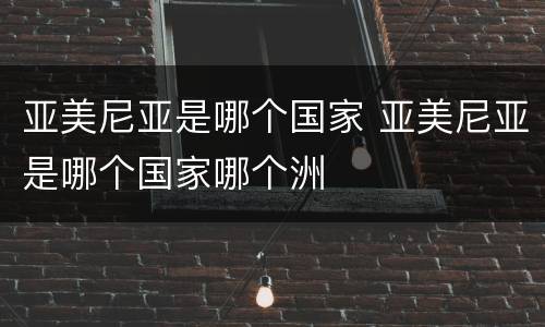亚美尼亚是哪个国家 亚美尼亚是哪个国家哪个洲