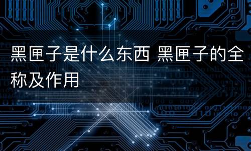黑匣子是什么东西 黑匣子的全称及作用