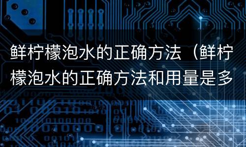 鲜柠檬泡水的正确方法（鲜柠檬泡水的正确方法和用量是多少）