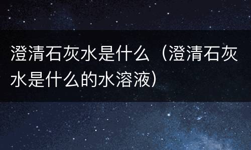 澄清石灰水是什么（澄清石灰水是什么的水溶液）