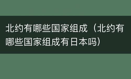 北约有哪些国家组成（北约有哪些国家组成有日本吗）